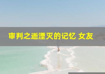 审判之逝湮灭的记忆 女友